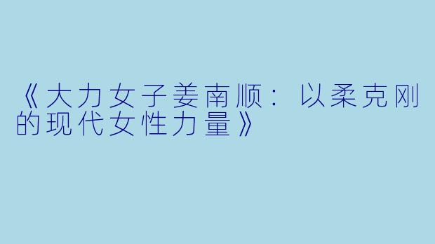 《大力女子姜南顺：以柔克刚的现代女性力量》