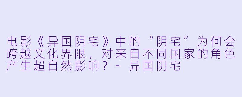 电影《异国阴宅》中的“阴宅”为何会跨越文化界限,对来自不同国家的角色产生超自然影响?