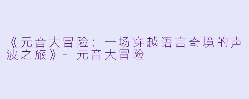 《元音大冒险：一场穿越语言奇境的声波之旅》-元音大冒险