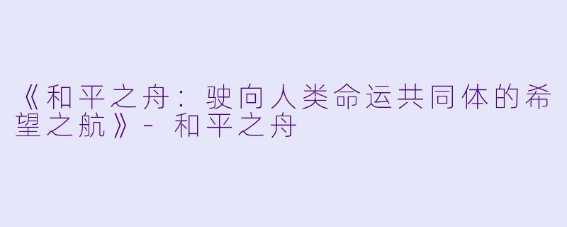 《和平之舟：驶向人类命运共同体的希望之航》-和平之舟
