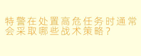 特警在处置高危任务时通常会采取哪些战术策略？