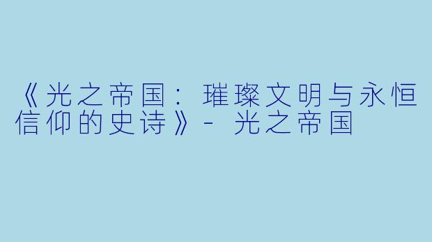《光之帝国：璀璨文明与永恒信仰的史诗》-光之帝国