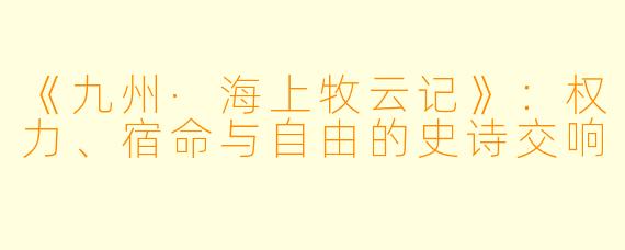 《九州·海上牧云记》：权力、宿命与自由的史诗交响