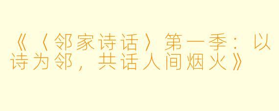 《〈邻家诗话〉第一季：以诗为邻，共话人间烟火》