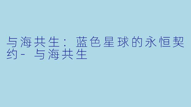 与海共生：蓝色星球的永恒契约-与海共生