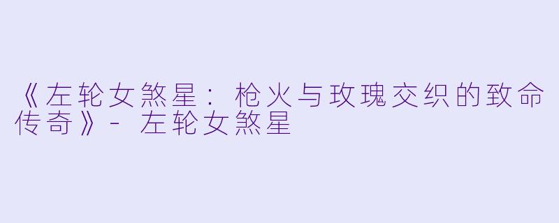 《左轮女煞星：枪火与玫瑰交织的致命传奇》-左轮女煞星