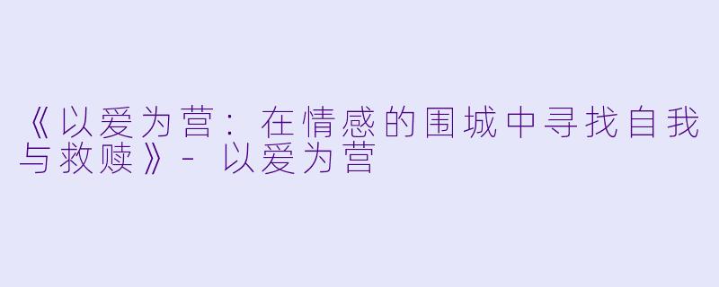《以爱为营:在情感的围城中寻找自我与救赎》