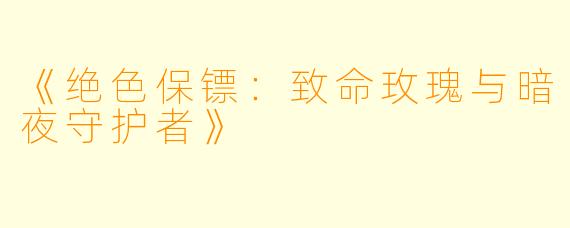 《绝色保镖：致命玫瑰与暗夜守护者》