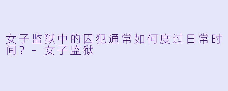 女子监狱中的囚犯通常如何度过日常时间？-女子监狱