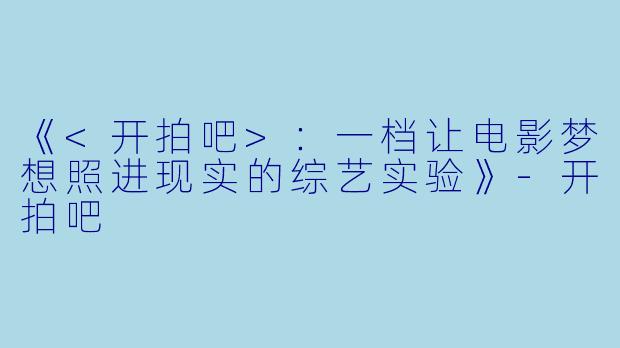 《<开拍吧>：一档让电影梦想照进现实的综艺实验》-开拍吧