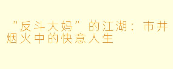 “反斗大妈”的江湖：市井烟火中的快意人生