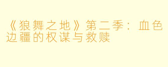 《狼舞之地》第二季：血色边疆的权谋与救赎