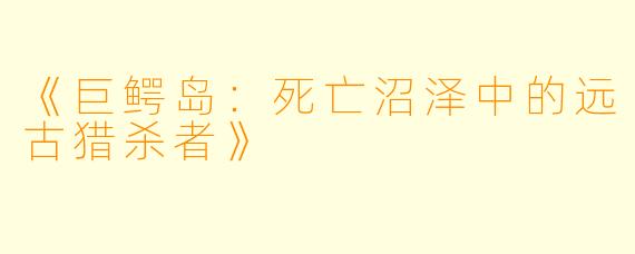 《巨鳄岛：死亡沼泽中的远古猎杀者》