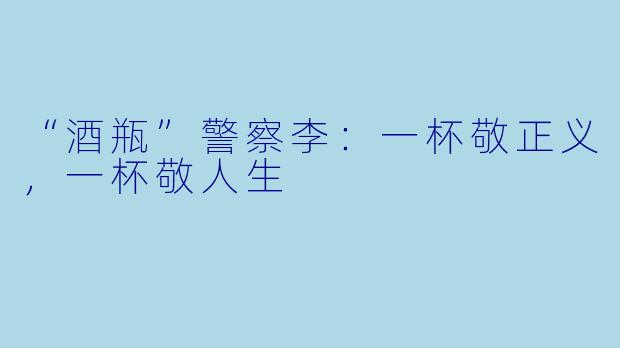 “酒瓶”警察李：一杯敬正义，一杯敬人生