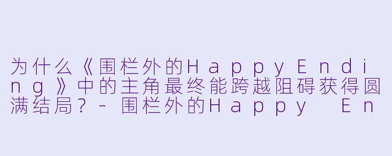 为什么《围栏外的HappyEnding》中的主角最终能跨越阻碍获得圆满结局？-围栏外的Happy Ending