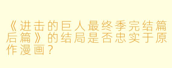 《进击的巨人最终季完结篇后篇》的结局是否忠实于原作漫画?