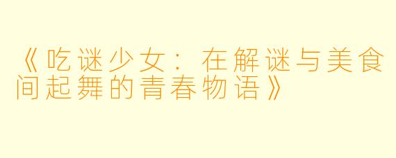《吃谜少女:在解谜与美食间起舞的青春物语》