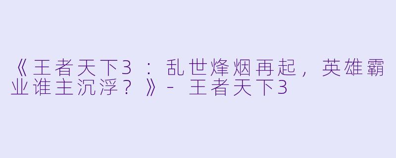 《王者天下3：乱世烽烟再起，英雄霸业谁主沉浮？》-王者天下3