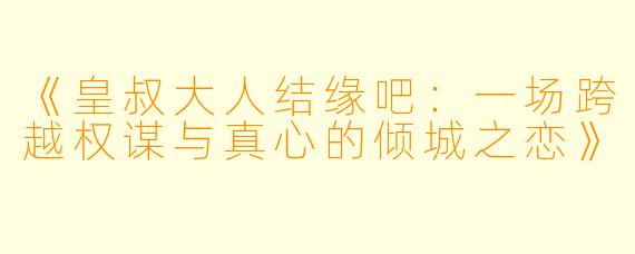 《皇叔大人结缘吧:一场跨越权谋与真心的倾城之恋》