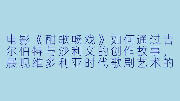 电影《酣歌畅戏》如何通过吉尔伯特与沙利文的创作故事，展现维多利亚时代歌剧艺术的魅力？-酣歌畅戏