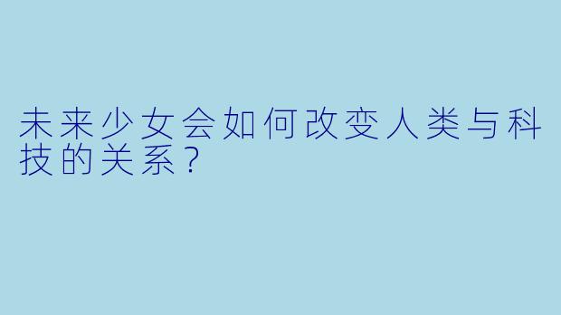 未来少女会如何改变人类与科技的关系?