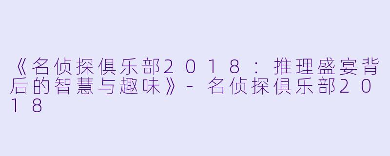 《名侦探俱乐部2018:推理盛宴背后的智慧与趣味》