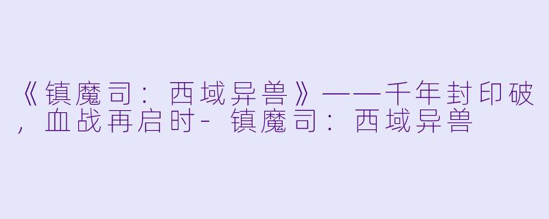 《镇魔司：西域异兽》——千年封印破，血战再启时-镇魔司：西域异兽