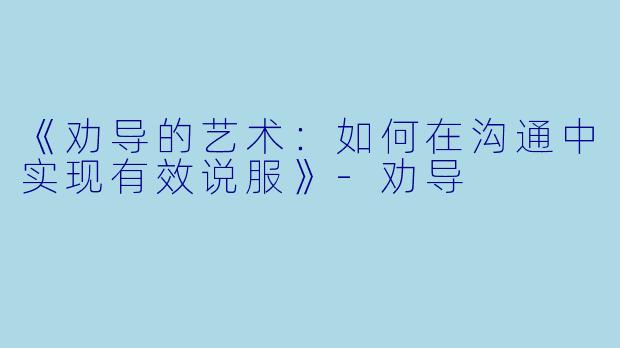 《劝导的艺术：如何在沟通中实现有效说服》-劝导