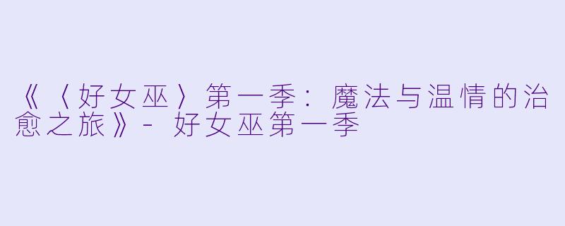 《〈好女巫〉第一季：魔法与温情的治愈之旅》-好女巫第一季