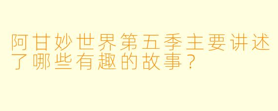 阿甘妙世界第五季主要讲述了哪些有趣的故事?