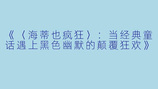 《〈海蒂也疯狂〉：当经典童话遇上黑色幽默的颠覆狂欢》
