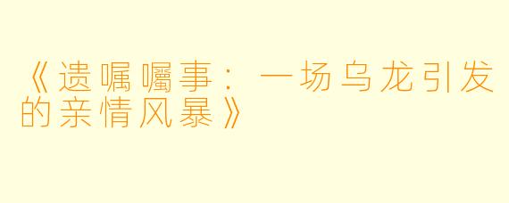 《遗嘱囑事：一场乌龙引发的亲情风暴》