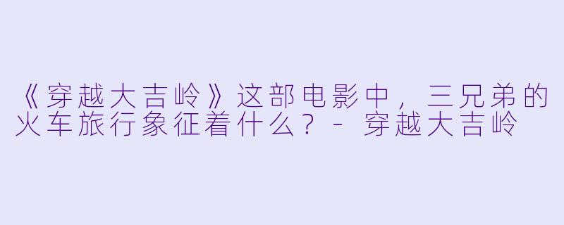 《穿越大吉岭》这部电影中,三兄弟的火车旅行象征着什么?