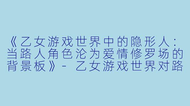 《乙女游戏世界中的隐形人：当路人角色沦为爱情修罗场的背景板》-乙女游戏世界对路人角色很不友好