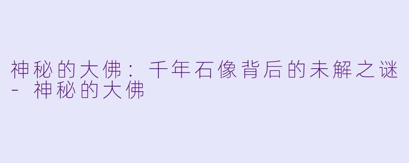 神秘的大佛：千年石像背后的未解之谜