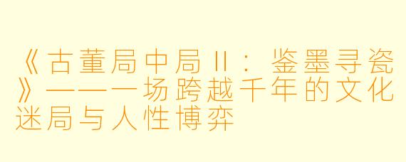 《古董局中局Ⅱ：鉴墨寻瓷》——一场跨越千年的文化迷局与人性博弈