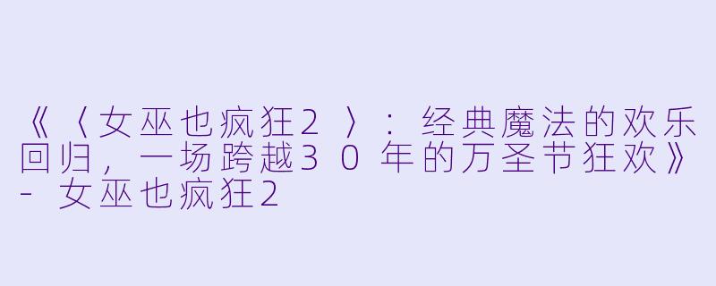 《〈女巫也疯狂2〉：经典魔法的欢乐回归，一场跨越30年的万圣节狂欢》-女巫也疯狂2