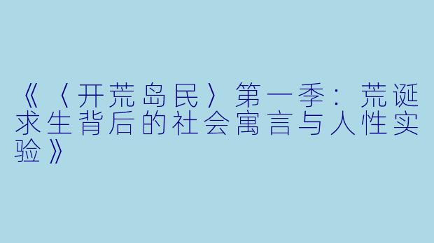 《〈开荒岛民〉第一季:荒诞求生背后的社会寓言与人性实验》