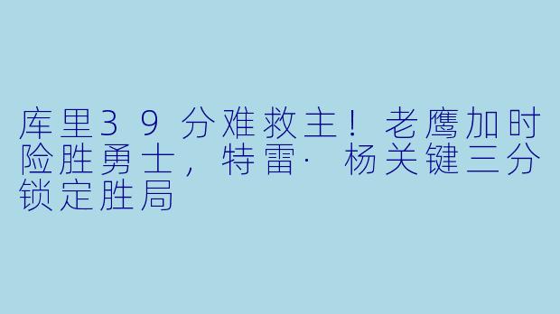 库里39分难救主！老鹰加时险胜勇士，特雷·杨关键三分锁定胜局