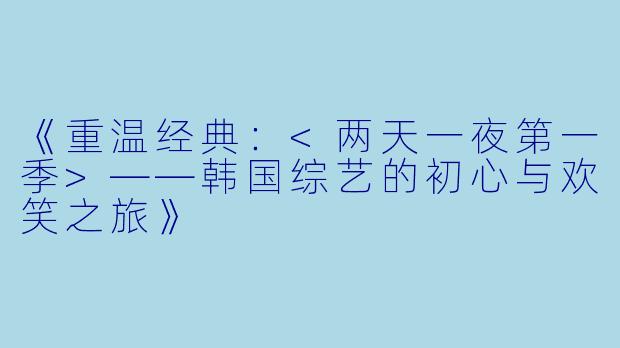 《重温经典：<两天一夜第一季>——韩国综艺的初心与欢笑之旅》