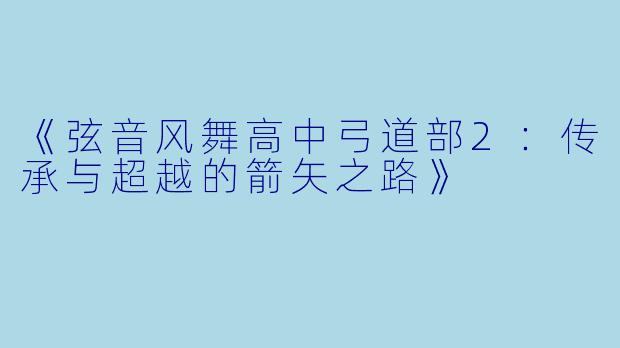 《弦音风舞高中弓道部2：传承与超越的箭矢之路》