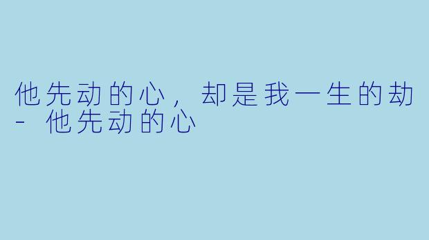 他先动的心，却是我一生的劫-他先动的心