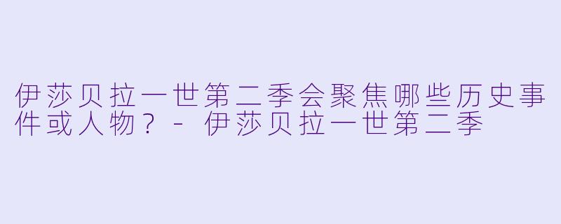 伊莎贝拉一世第二季会聚焦哪些历史事件或人物?