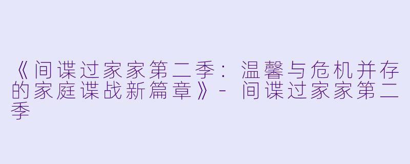 《间谍过家家第二季：温馨与危机并存的家庭谍战新篇章》-间谍过家家第二季