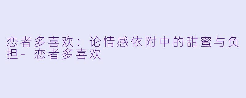 恋者多喜欢：论情感依附中的甜蜜与负担-恋者多喜欢