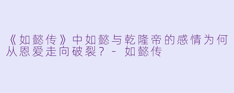 《如懿传》中如懿与乾隆帝的感情为何从恩爱走向破裂?