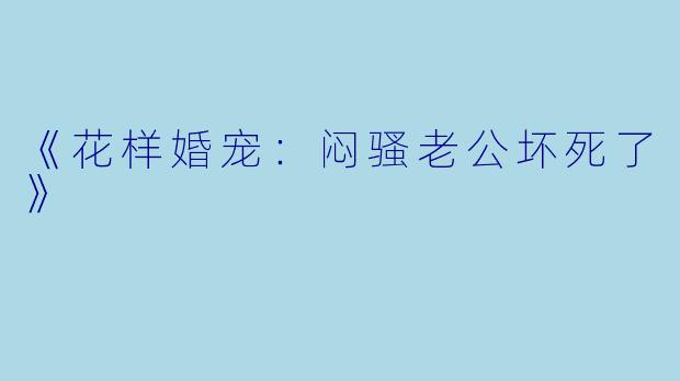 《花样婚宠：闷骚老公坏死了》