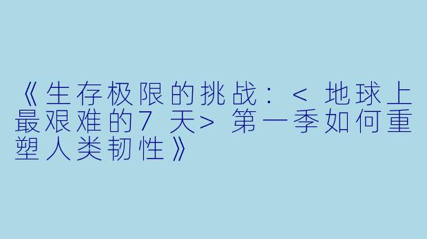 《生存极限的挑战:<地球上最艰难的7天>第一季如何重塑人类韧性》