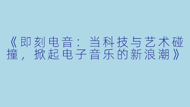 《即刻电音:当科技与艺术碰撞,掀起电子音乐的新浪潮》