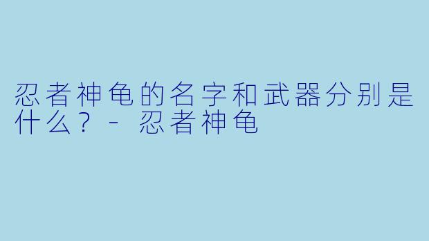 忍者神龟的名字和武器分别是什么？-忍者神龟